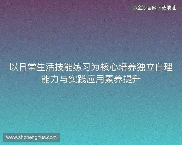 以日常生活技能练习为核心培养独立自理能力与实践应用素养提升 以日常生活技能练习为核心培养独立自理能力与实践应用素养提升
