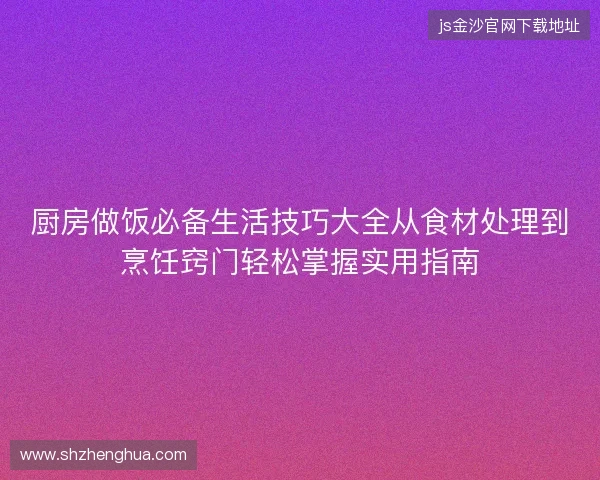 厨房做饭必备生活技巧大全从食材处理到烹饪窍门轻松掌握实用指南 厨房做饭必备生活技巧大全从食材处理到烹饪窍门轻松掌握实用指南