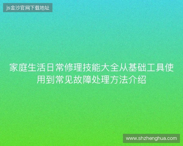 家庭生活日常修理技能大全从基础工具使用到常见故障处理方法介绍 家庭生活日常修理技能大全从基础工具使用到常见故障处理方法介绍