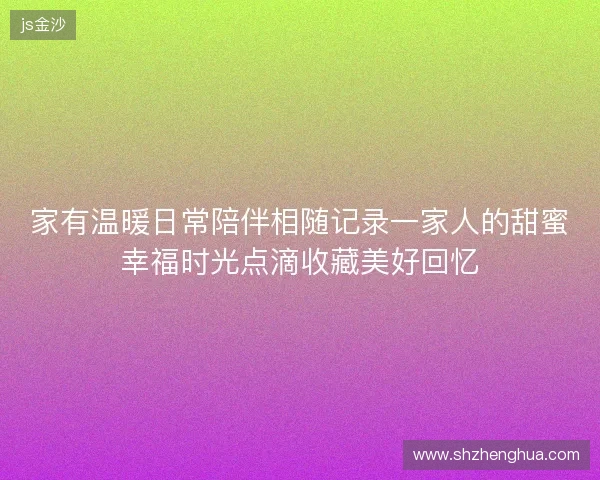 家有温暖日常陪伴相随记录一家人的甜蜜幸福时光点滴收藏美好回忆