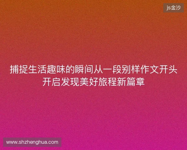 捕捉生活趣味的瞬间从一段别样作文开头开启发现美好旅程新篇章 捕捉生活趣味的瞬间从一段别样作文开头开启发现美好旅程新篇章