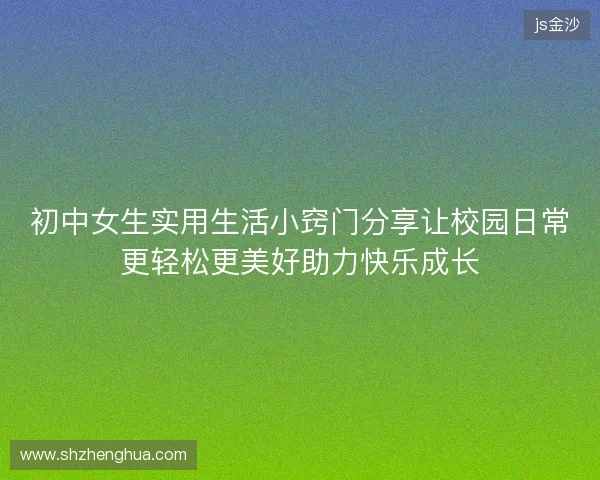 初中女生实用生活小窍门分享让校园日常更轻松更美好助力快乐成长 初中女生实用生活小窍门分享让校园日常更轻松更美好助力快乐成长
