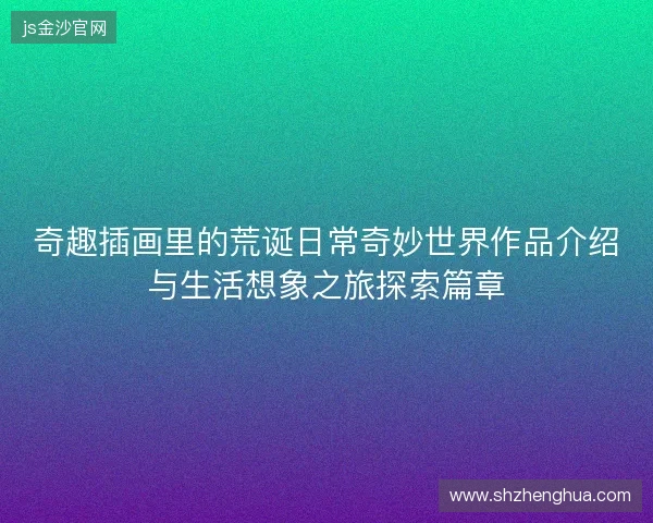 奇趣插画里的荒诞日常奇妙世界作品介绍与生活想象之旅探索篇章 奇趣插画里的荒诞日常奇妙世界作品介绍与生活想象之旅探索篇章